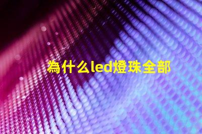 為什么led燈珠全部壞完 LED燈珠為什么有的亮有的暗